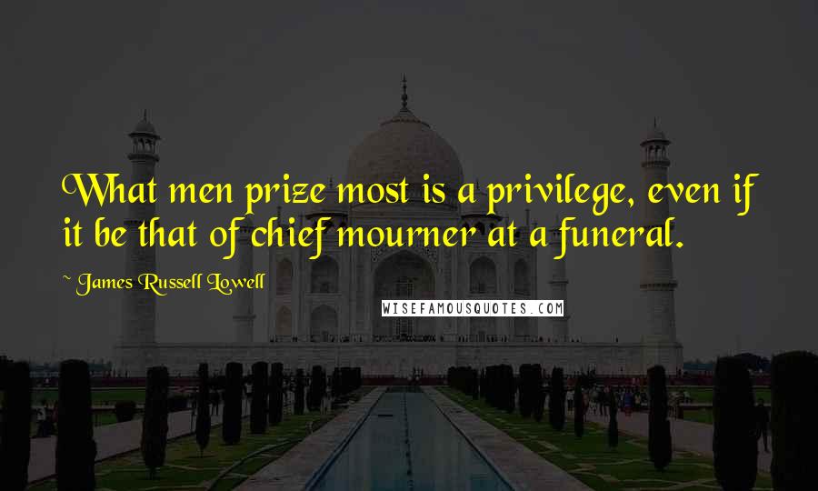 James Russell Lowell Quotes: What men prize most is a privilege, even if it be that of chief mourner at a funeral.