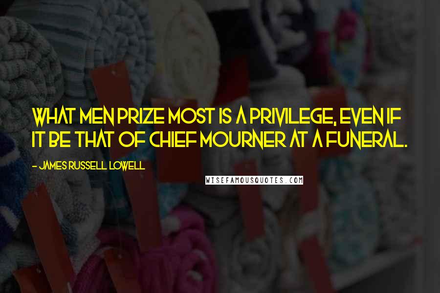 James Russell Lowell Quotes: What men prize most is a privilege, even if it be that of chief mourner at a funeral.