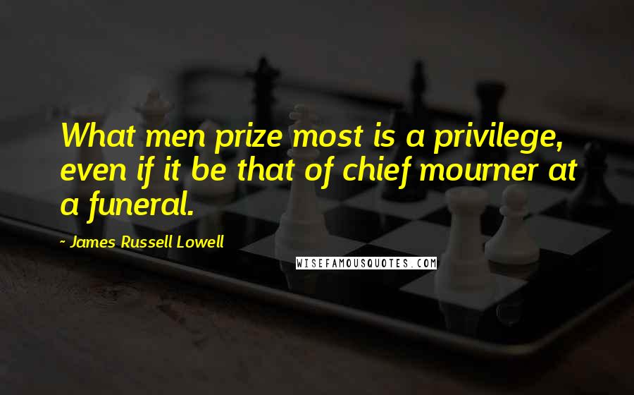 James Russell Lowell Quotes: What men prize most is a privilege, even if it be that of chief mourner at a funeral.