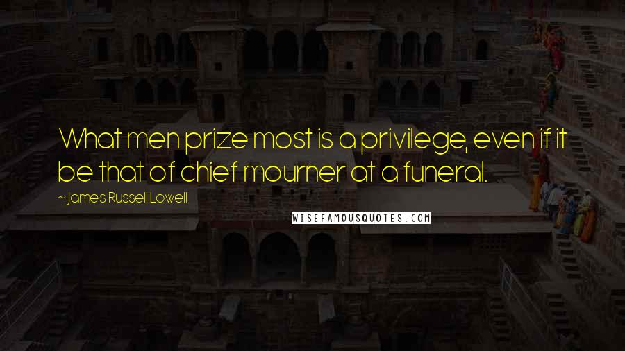 James Russell Lowell Quotes: What men prize most is a privilege, even if it be that of chief mourner at a funeral.