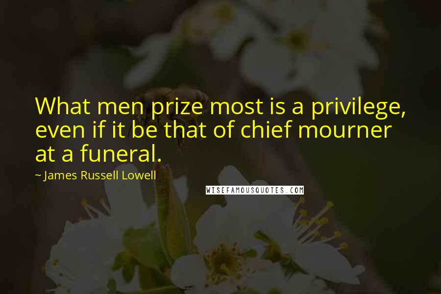 James Russell Lowell Quotes: What men prize most is a privilege, even if it be that of chief mourner at a funeral.