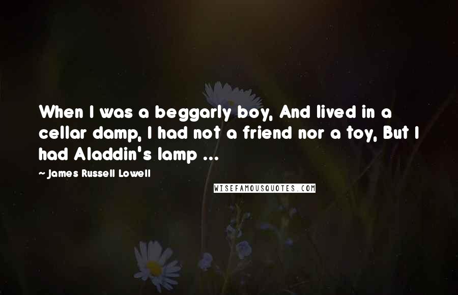 James Russell Lowell Quotes: When I was a beggarly boy, And lived in a cellar damp, I had not a friend nor a toy, But I had Aladdin's lamp ...