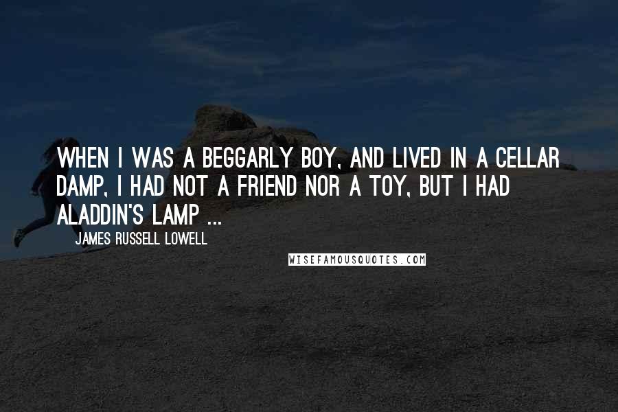 James Russell Lowell Quotes: When I was a beggarly boy, And lived in a cellar damp, I had not a friend nor a toy, But I had Aladdin's lamp ...