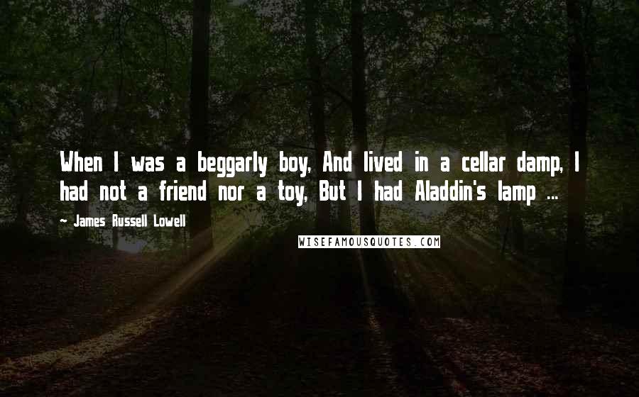 James Russell Lowell Quotes: When I was a beggarly boy, And lived in a cellar damp, I had not a friend nor a toy, But I had Aladdin's lamp ...