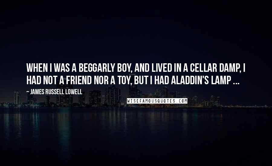 James Russell Lowell Quotes: When I was a beggarly boy, And lived in a cellar damp, I had not a friend nor a toy, But I had Aladdin's lamp ...