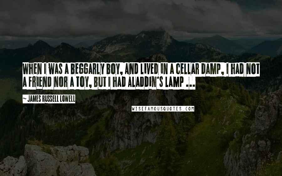 James Russell Lowell Quotes: When I was a beggarly boy, And lived in a cellar damp, I had not a friend nor a toy, But I had Aladdin's lamp ...