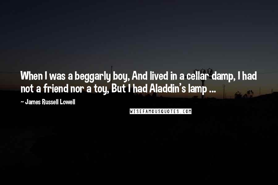 James Russell Lowell Quotes: When I was a beggarly boy, And lived in a cellar damp, I had not a friend nor a toy, But I had Aladdin's lamp ...