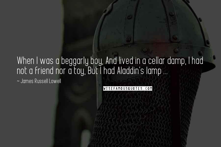 James Russell Lowell Quotes: When I was a beggarly boy, And lived in a cellar damp, I had not a friend nor a toy, But I had Aladdin's lamp ...