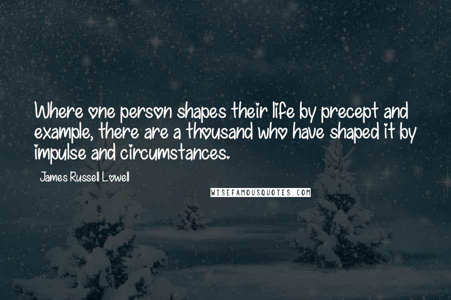 James Russell Lowell Quotes: Where one person shapes their life by precept and example, there are a thousand who have shaped it by impulse and circumstances.