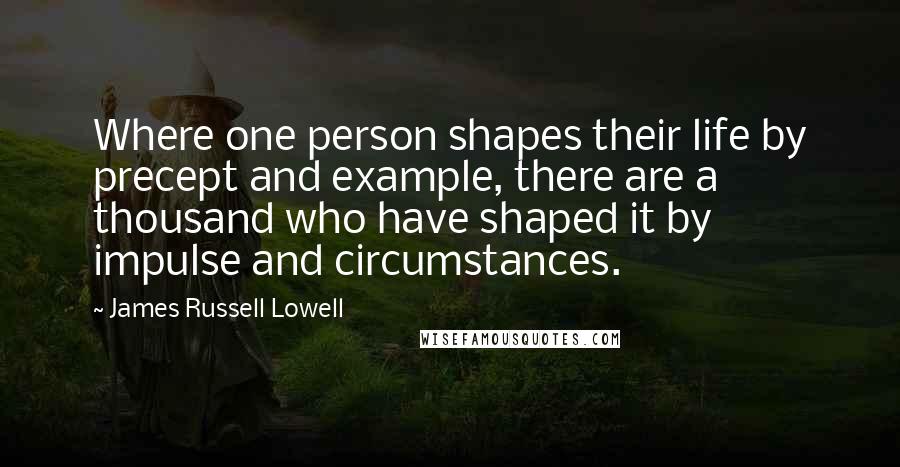 James Russell Lowell Quotes: Where one person shapes their life by precept and example, there are a thousand who have shaped it by impulse and circumstances.