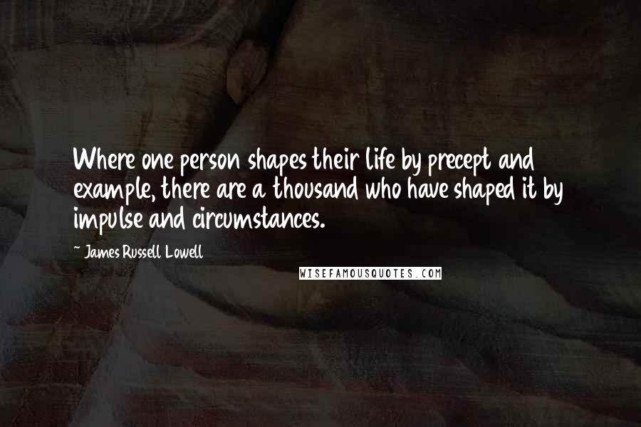 James Russell Lowell Quotes: Where one person shapes their life by precept and example, there are a thousand who have shaped it by impulse and circumstances.