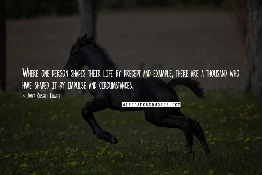 James Russell Lowell Quotes: Where one person shapes their life by precept and example, there are a thousand who have shaped it by impulse and circumstances.