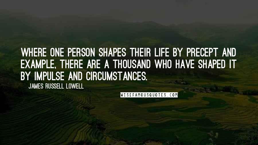 James Russell Lowell Quotes: Where one person shapes their life by precept and example, there are a thousand who have shaped it by impulse and circumstances.