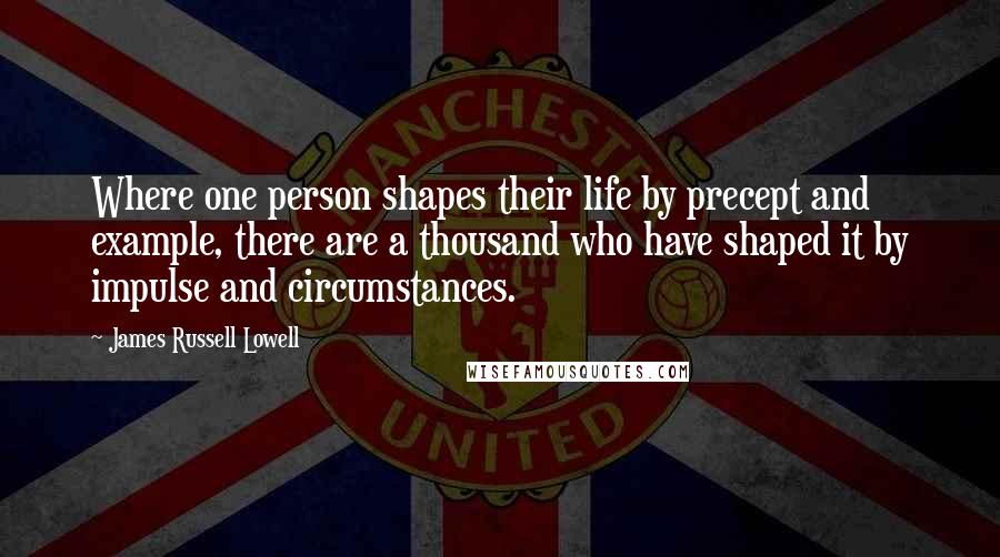 James Russell Lowell Quotes: Where one person shapes their life by precept and example, there are a thousand who have shaped it by impulse and circumstances.