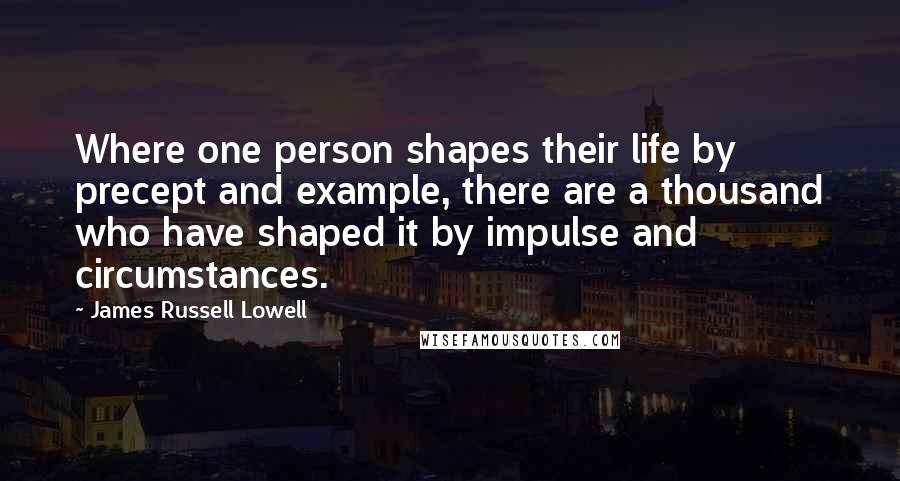 James Russell Lowell Quotes: Where one person shapes their life by precept and example, there are a thousand who have shaped it by impulse and circumstances.