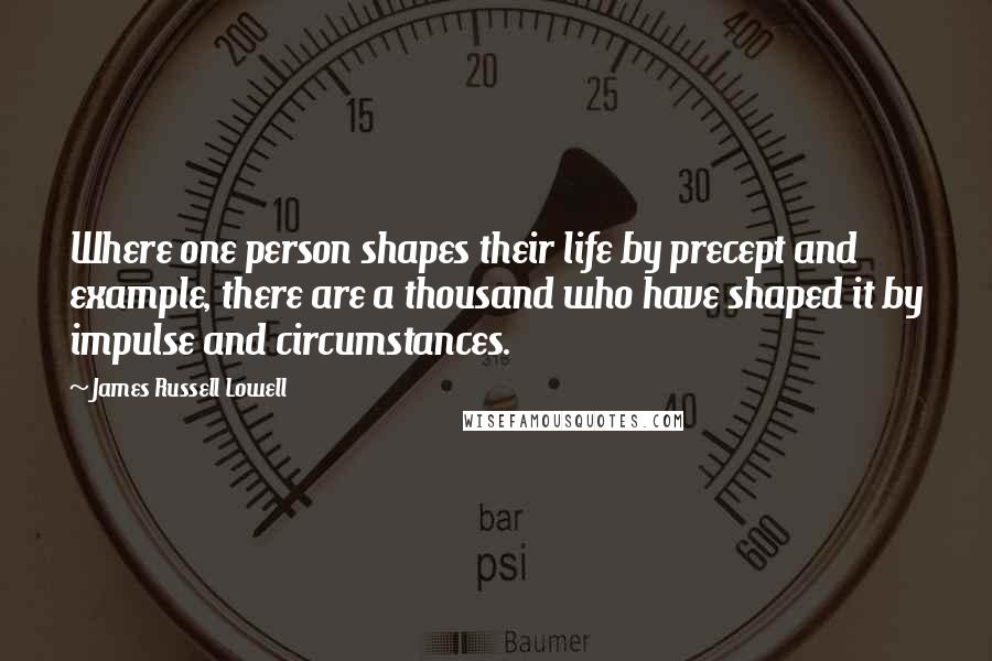James Russell Lowell Quotes: Where one person shapes their life by precept and example, there are a thousand who have shaped it by impulse and circumstances.