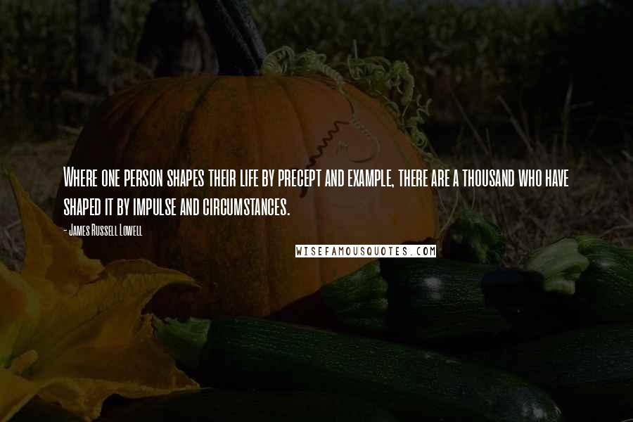 James Russell Lowell Quotes: Where one person shapes their life by precept and example, there are a thousand who have shaped it by impulse and circumstances.