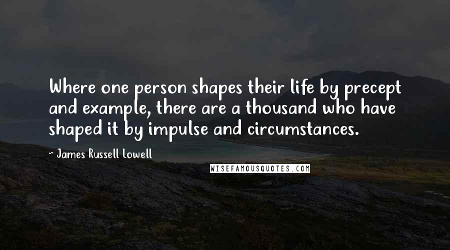 James Russell Lowell Quotes: Where one person shapes their life by precept and example, there are a thousand who have shaped it by impulse and circumstances.