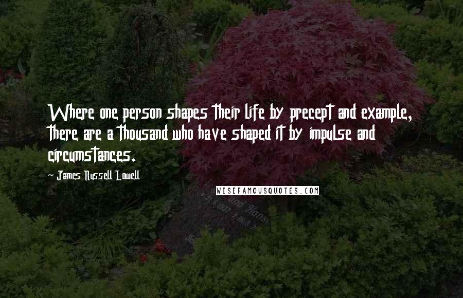 James Russell Lowell Quotes: Where one person shapes their life by precept and example, there are a thousand who have shaped it by impulse and circumstances.