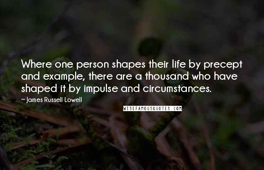 James Russell Lowell Quotes: Where one person shapes their life by precept and example, there are a thousand who have shaped it by impulse and circumstances.