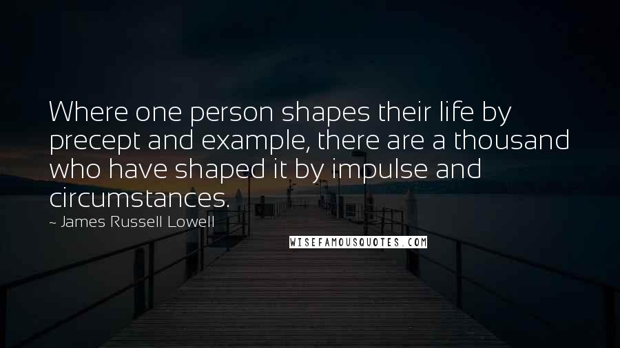 James Russell Lowell Quotes: Where one person shapes their life by precept and example, there are a thousand who have shaped it by impulse and circumstances.