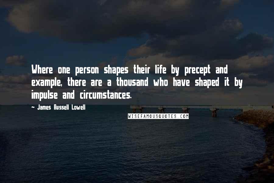 James Russell Lowell Quotes: Where one person shapes their life by precept and example, there are a thousand who have shaped it by impulse and circumstances.