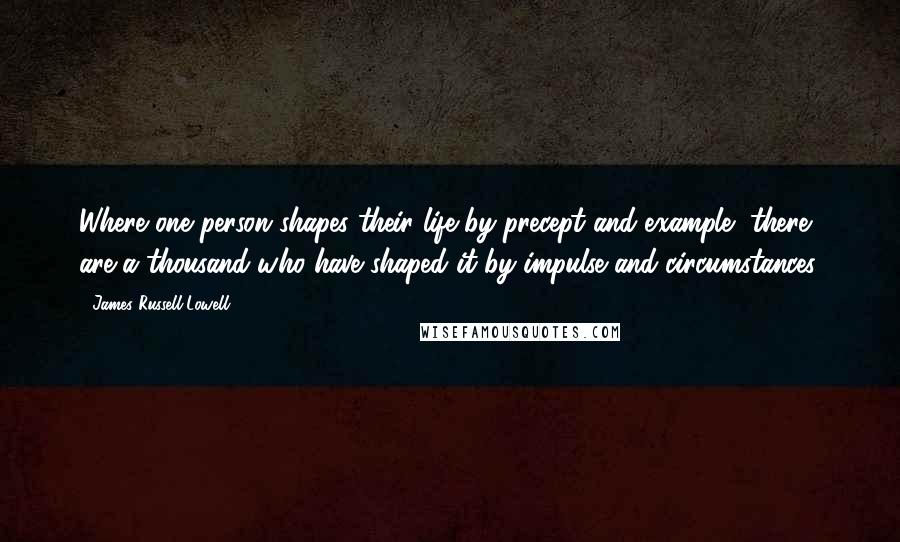 James Russell Lowell Quotes: Where one person shapes their life by precept and example, there are a thousand who have shaped it by impulse and circumstances.