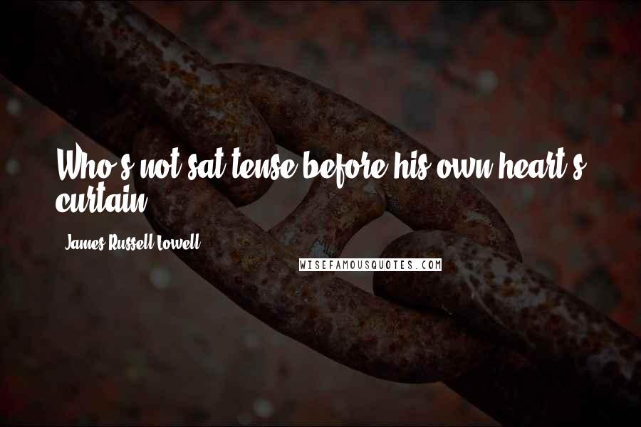 James Russell Lowell Quotes: Who's not sat tense before his own heart's curtain.