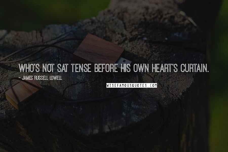 James Russell Lowell Quotes: Who's not sat tense before his own heart's curtain.