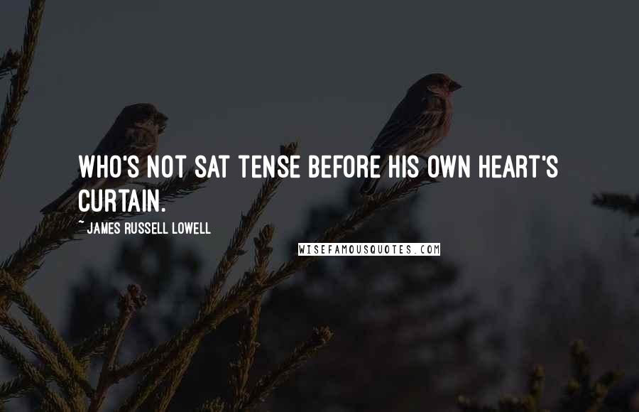 James Russell Lowell Quotes: Who's not sat tense before his own heart's curtain.