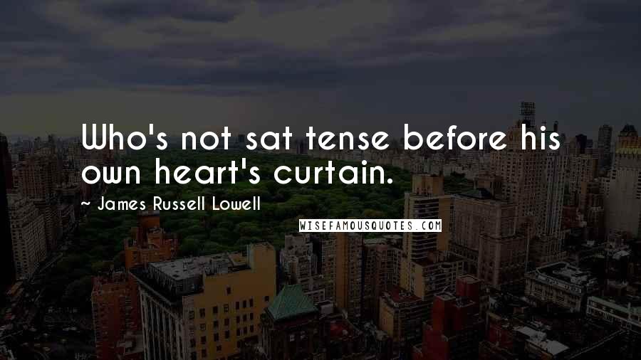 James Russell Lowell Quotes: Who's not sat tense before his own heart's curtain.