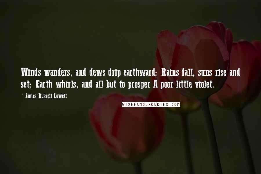 James Russell Lowell Quotes: Winds wanders, and dews drip earthward; Rains fall, suns rise and set; Earth whirls, and all but to prosper A poor little violet.