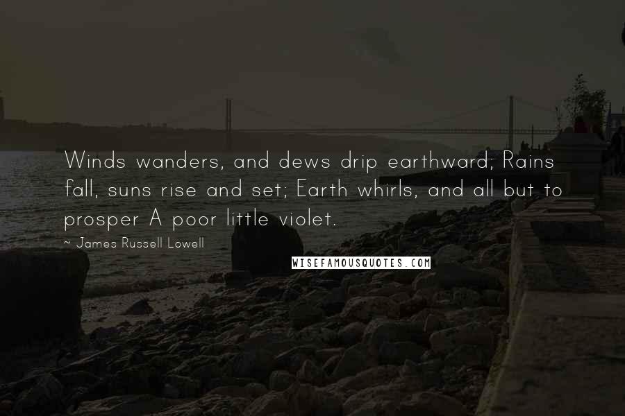 James Russell Lowell Quotes: Winds wanders, and dews drip earthward; Rains fall, suns rise and set; Earth whirls, and all but to prosper A poor little violet.