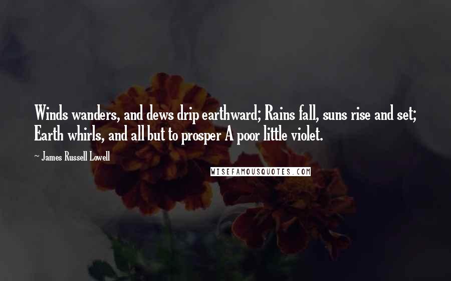 James Russell Lowell Quotes: Winds wanders, and dews drip earthward; Rains fall, suns rise and set; Earth whirls, and all but to prosper A poor little violet.