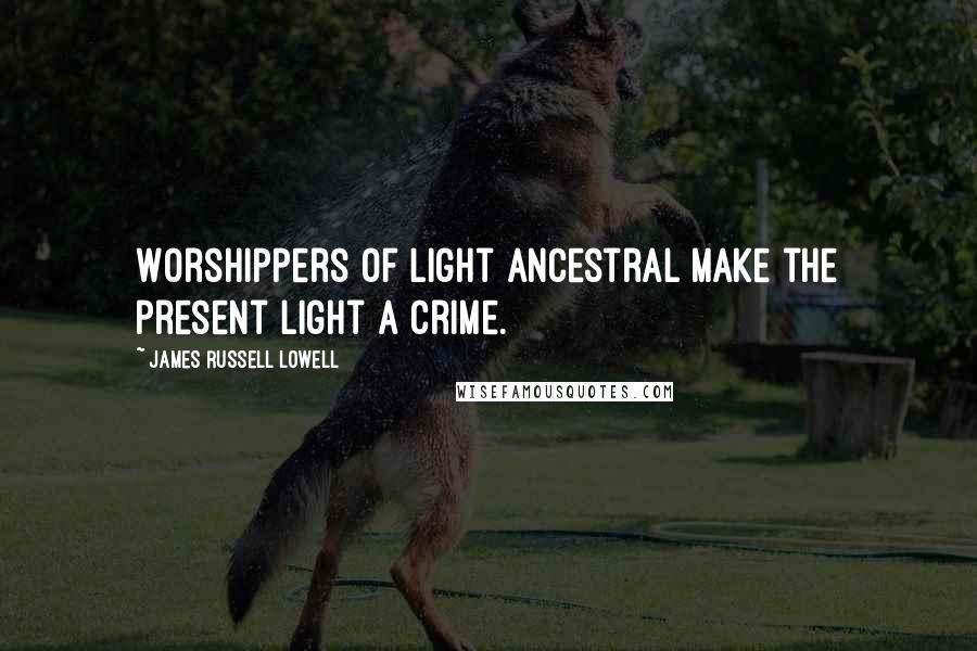 James Russell Lowell Quotes: Worshippers of light ancestral make the present light a crime.