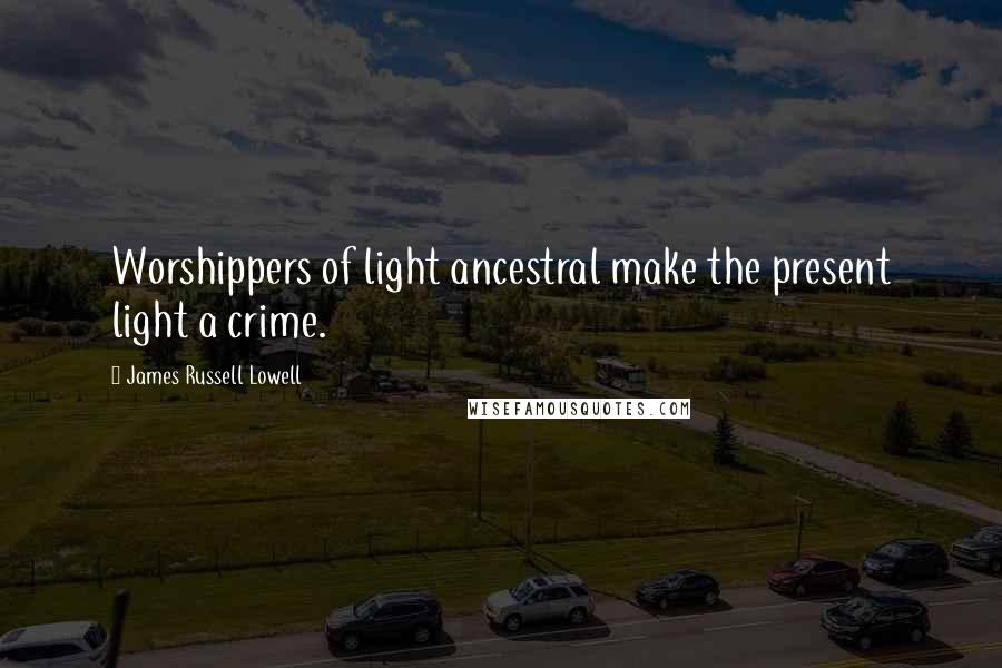 James Russell Lowell Quotes: Worshippers of light ancestral make the present light a crime.