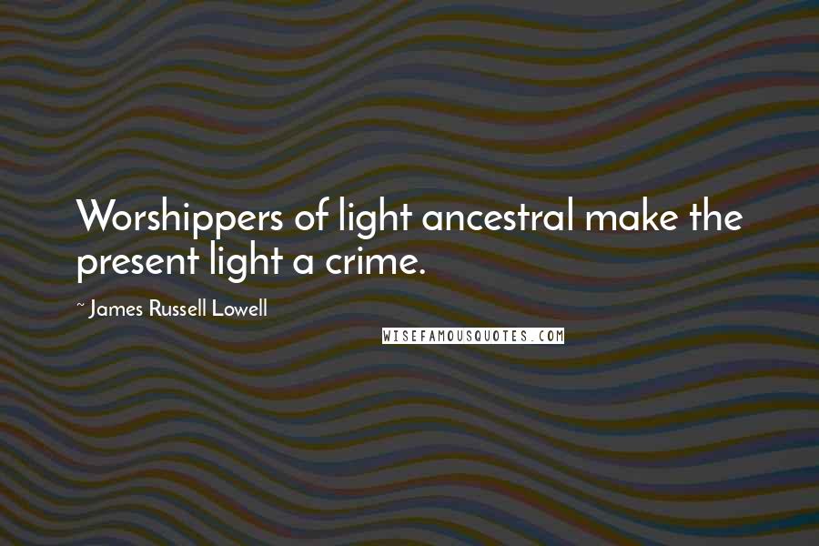 James Russell Lowell Quotes: Worshippers of light ancestral make the present light a crime.