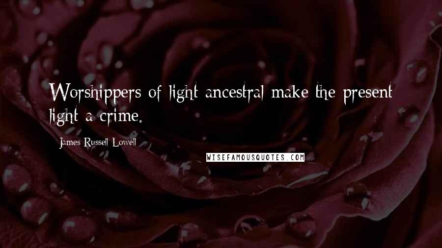 James Russell Lowell Quotes: Worshippers of light ancestral make the present light a crime.