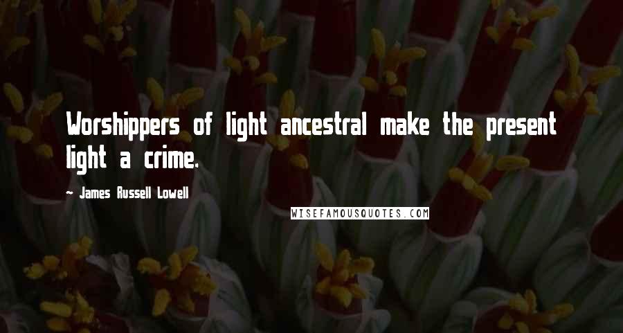 James Russell Lowell Quotes: Worshippers of light ancestral make the present light a crime.