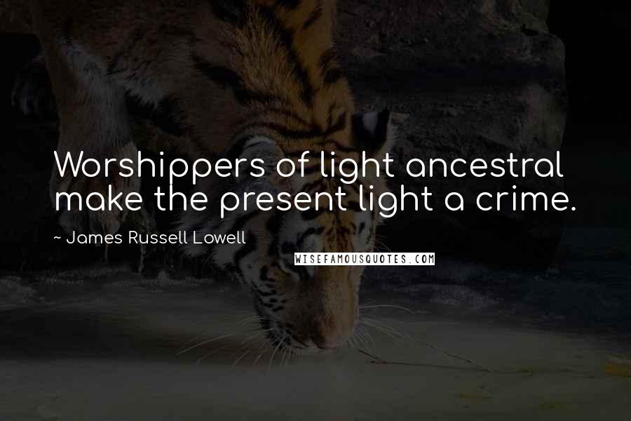 James Russell Lowell Quotes: Worshippers of light ancestral make the present light a crime.