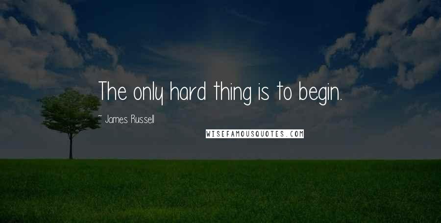 James Russell Quotes: The only hard thing is to begin.