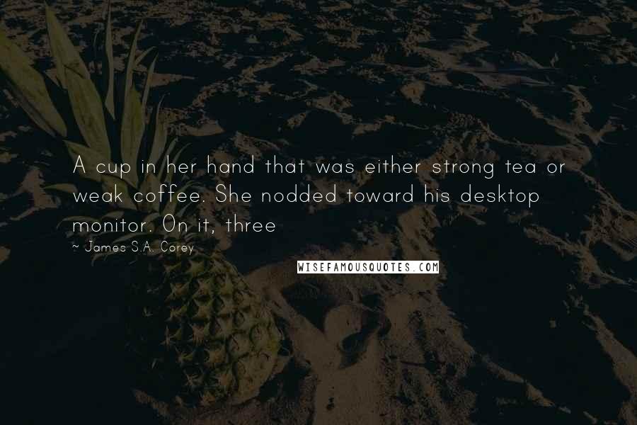 James S.A. Corey Quotes: A cup in her hand that was either strong tea or weak coffee. She nodded toward his desktop monitor. On it, three