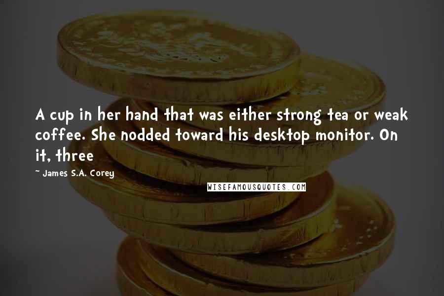 James S.A. Corey Quotes: A cup in her hand that was either strong tea or weak coffee. She nodded toward his desktop monitor. On it, three