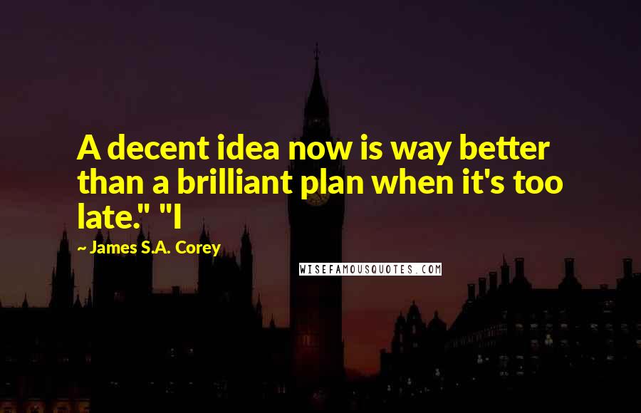 James S.A. Corey Quotes: A decent idea now is way better than a brilliant plan when it's too late." "I
