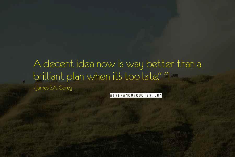James S.A. Corey Quotes: A decent idea now is way better than a brilliant plan when it's too late." "I