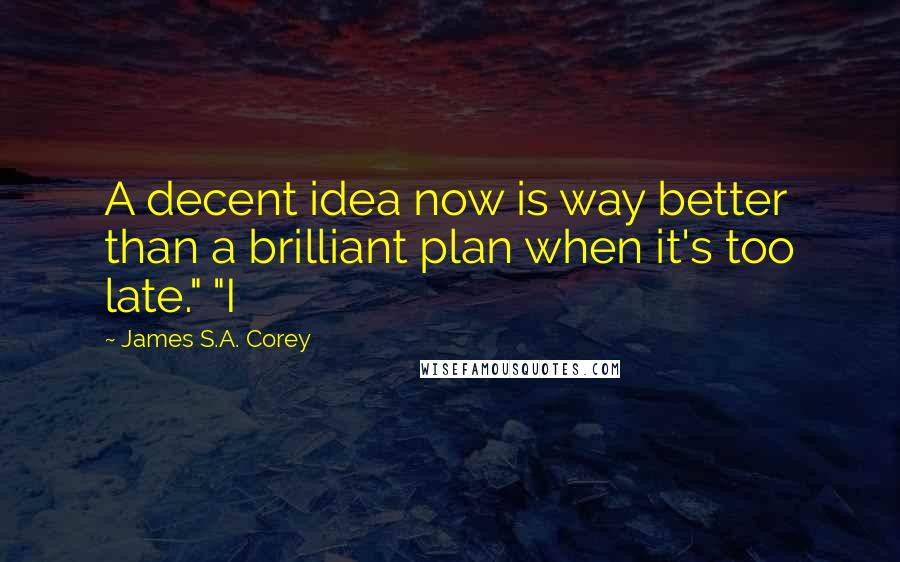 James S.A. Corey Quotes: A decent idea now is way better than a brilliant plan when it's too late." "I