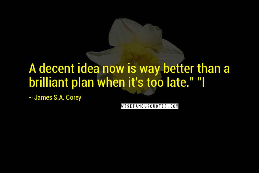 James S.A. Corey Quotes: A decent idea now is way better than a brilliant plan when it's too late." "I