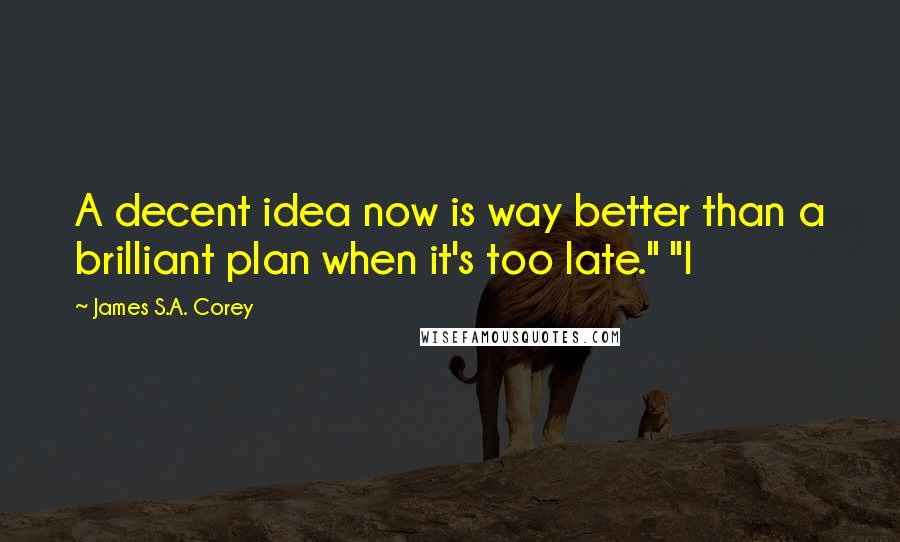 James S.A. Corey Quotes: A decent idea now is way better than a brilliant plan when it's too late." "I