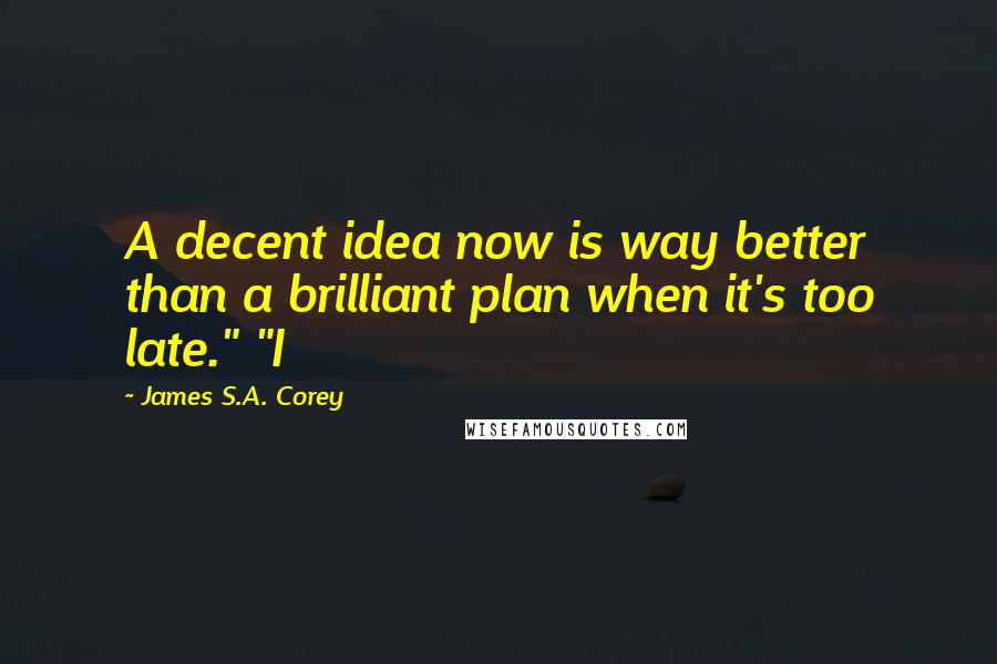 James S.A. Corey Quotes: A decent idea now is way better than a brilliant plan when it's too late." "I