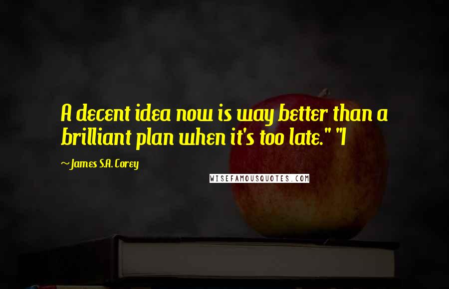 James S.A. Corey Quotes: A decent idea now is way better than a brilliant plan when it's too late." "I
